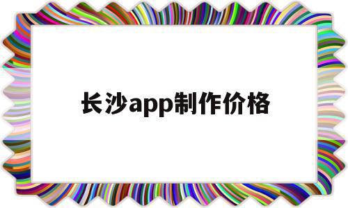 长沙app制作价格(长沙app制作哪家好)