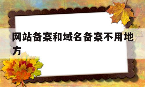 网站备案和域名备案不用地方(网站备案和域名备案不用地方审核吗),网站备案和域名备案不用地方(网站备案和域名备案不用地方审核吗),网站备案和域名备案不用地方,信息,企业网站,制作网站,第1张