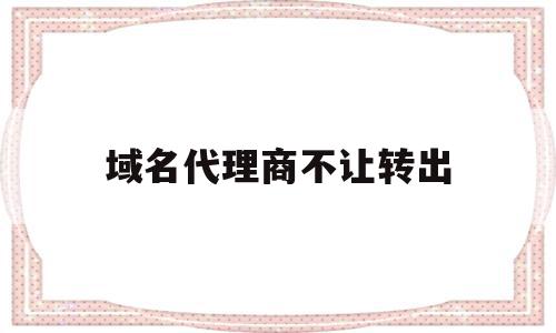 域名代理商不让转出(域名代理服务是什么意思)