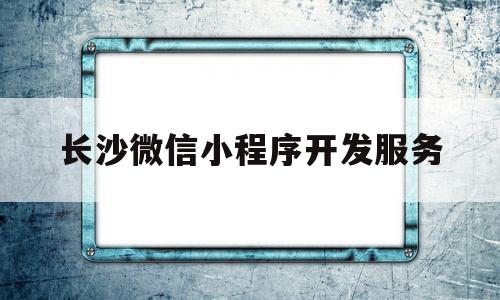 长沙微信小程序开发服务(长沙小程序开发公司哪家好)