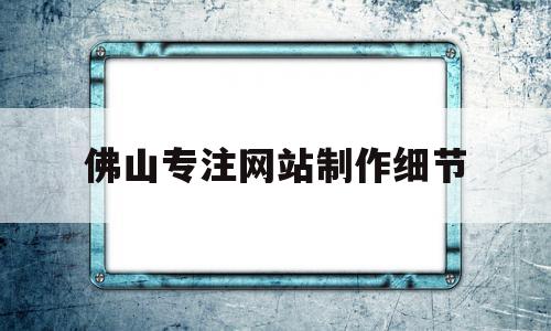 关于佛山专注网站制作细节的信息