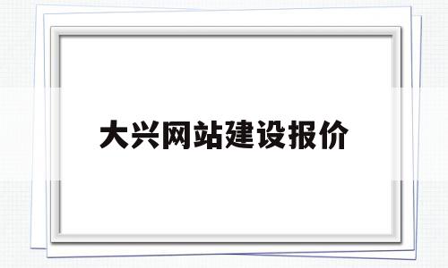 大兴网站建设报价(北京大兴建设集团有限公司)