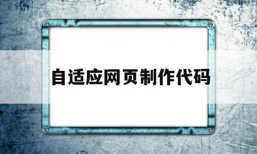 自适应网页制作代码(自适应网页制作代码是什么)