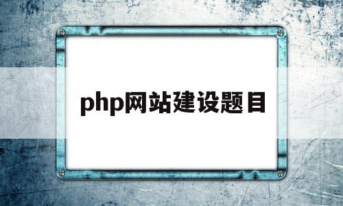 php网站建设题目(php网站建设心得体会800字)