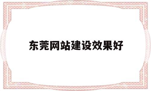 东莞网站建设效果好(东莞网站建设效果好的公司)