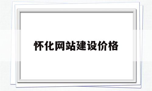 怀化网站建设价格(怀化网络科技有限公司)