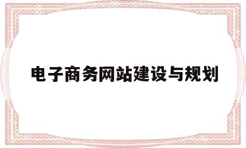 电子商务网站建设与规划(电子商务网站建设规划方案wrod文档设计)