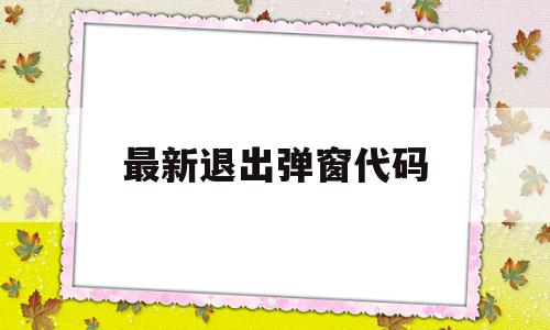 最新退出弹窗代码(最新退出弹窗代码是什么),最新退出弹窗代码(最新退出弹窗代码是什么),最新退出弹窗代码,第1张