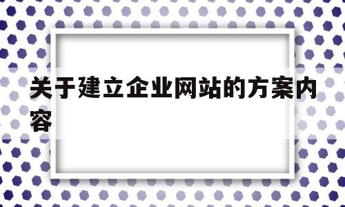 关于建立企业网站的方案内容(关于建立企业网站的方案内容怎么写)