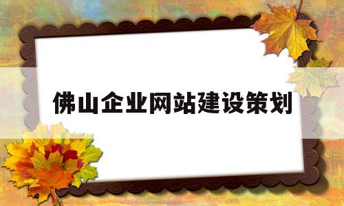 佛山企业网站建设策划(佛山企业网站建设策划招聘)