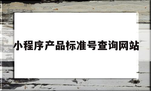 关于小程序产品标准号查询网站的信息