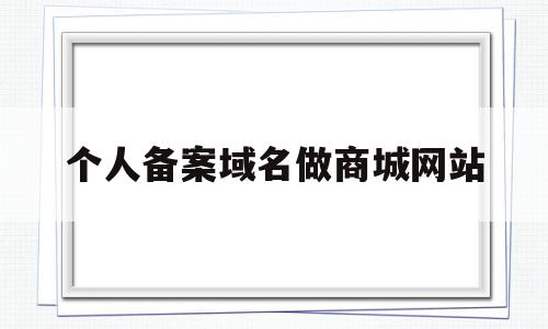 个人备案域名做商城网站(个人备案域名可以搭建什么网站)