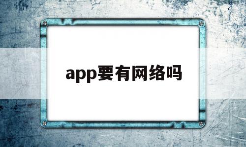 app要有网络吗(手机app需要网址吗)