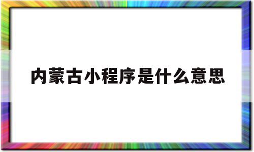 内蒙古小程序是什么意思(小程序交易评价是什么意思)