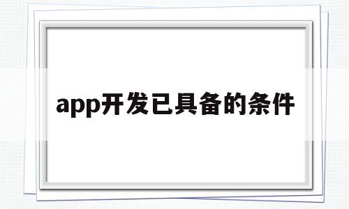 app开发已具备的条件(app开发费用一般多少钱)