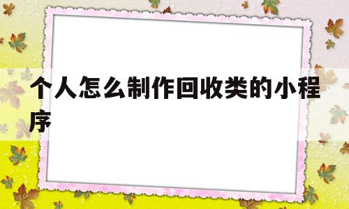 个人怎么制作回收类的小程序(个人怎么制作回收类的小程序呢)