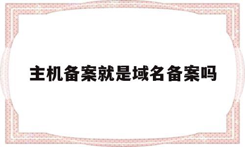 主机备案就是域名备案吗(备案是域名备案还是服务器备案)