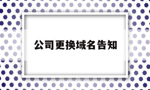 公司更换域名告知(域名如何变更公司名称)