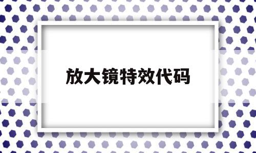 放大镜特效代码(放大镜特效代码大全)