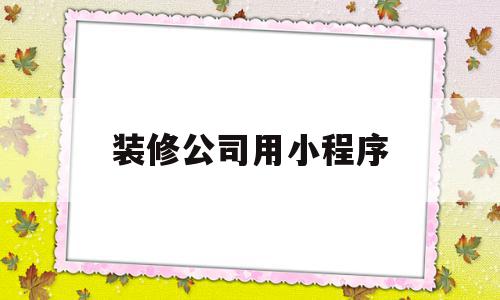 装修公司用小程序(装修公司小程序介绍内容怎么写吸引人)