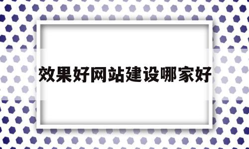 效果好网站建设哪家好(网站建设优化哪家公司好)