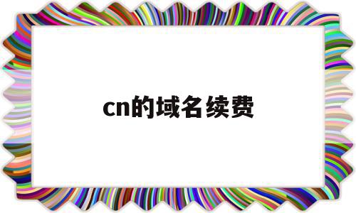 cn的域名续费(cn域名续费多少钱一年)