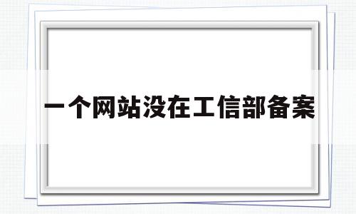 一个网站没在工信部备案(一个网站没在工信部备案有影响吗)