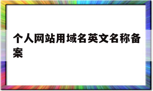 个人网站用域名英文名称备案(个人网站用域名英文名称备案怎么弄)