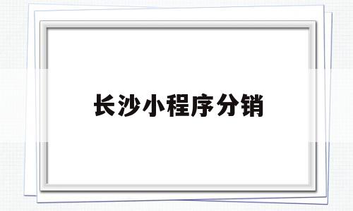 长沙小程序分销(长沙小程序分销平台)