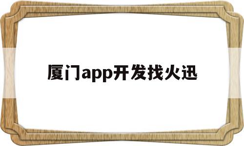 厦门app开发找火迅(厦门app开发找火迅公司招聘)