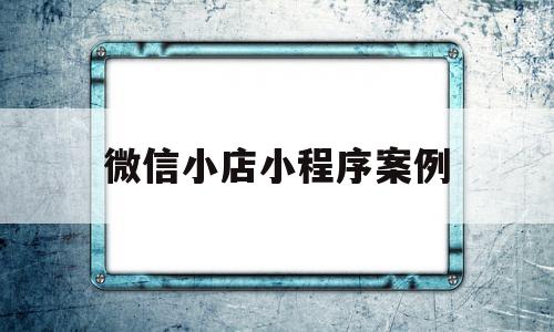 微信小店小程序案例(微信小店小程序案例怎么写)