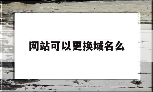 网站可以更换域名么(网站网址可以随便改吗)