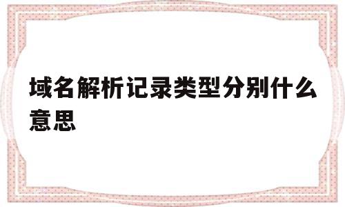 域名解析记录类型分别什么意思(域名解析记录类型分别什么意思呀)