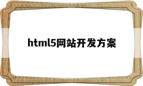 html5网站开发方案(html5页面开发工具有哪些)