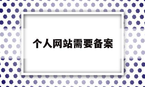 个人网站需要备案(个人网站备案需要什么资料)