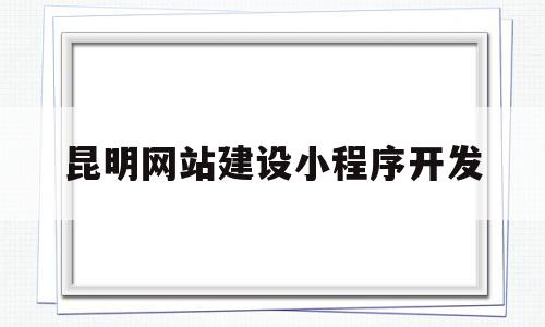 昆明网站建设小程序开发(昆明网站建设公司哪家口碑好)