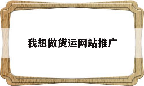 我想做货运网站推广(网络货运平台推广方案)