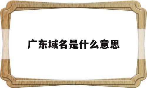 广东域名是什么意思的简单介绍,广东域名是什么意思的简单介绍,广东域名是什么意思,信息,账号,投资,第1张