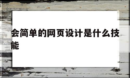 会简单的网页设计是什么技能(会简单的网页设计是什么技能呢)