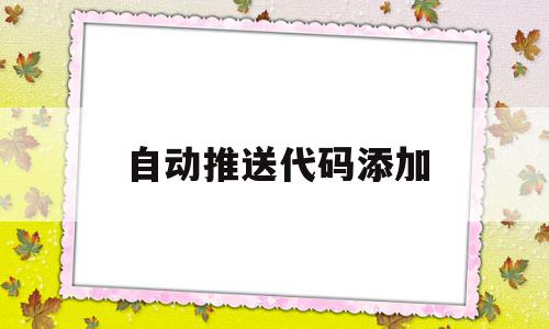 自动推送代码添加(自动推送是什么意思啊),自动推送代码添加(自动推送是什么意思啊),自动推送代码添加,文章,百度,html,第1张