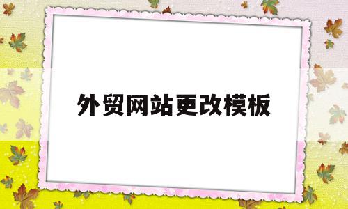 外贸网站更改模板(外贸网站更改模板怎么改)