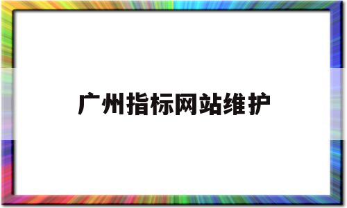 广州指标网站维护(广州指标网站维护时间多久)