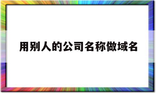 用别人的公司名称做域名(公司名称变更域名备案要更新吗)