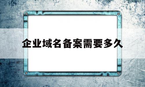 企业域名备案需要多久(企业域名备案需要什么材料)