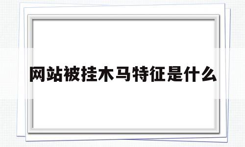 网站被挂木马特征是什么(木马状是什么病的特征表现)