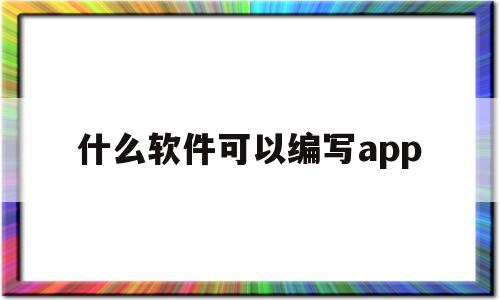 什么软件可以编写app(什么软件可以编写html)