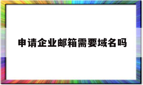 申请企业邮箱需要域名吗(企业邮箱一定要与域名绑定吗),申请企业邮箱需要域名吗(企业邮箱一定要与域名绑定吗),申请企业邮箱需要域名吗,账号,浏览器,免费,第1张