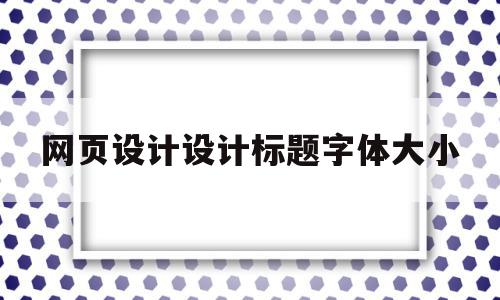 网页设计设计标题字体大小(标题 网页设计中如何设置文字格式?),网页设计设计标题字体大小(标题 网页设计中如何设置文字格式?),网页设计设计标题字体大小,信息,文章,浏览器,第1张