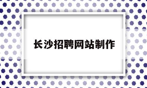 长沙招聘网站制作(长沙招聘网站制作师傅),长沙招聘网站制作(长沙招聘网站制作师傅),长沙招聘网站制作,信息,百度,营销,第1张