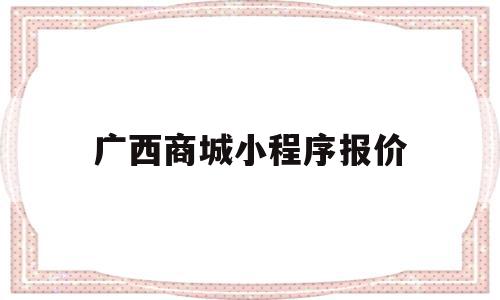 包含广西商城小程序报价的词条